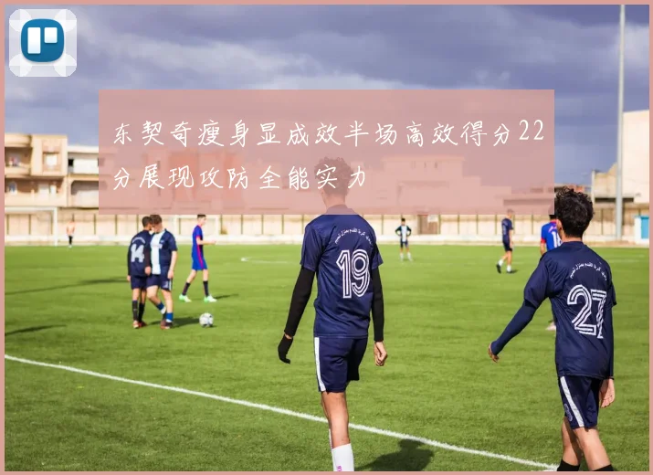 东契奇瘦身显成效半场高效得分22分展现攻防全能实力