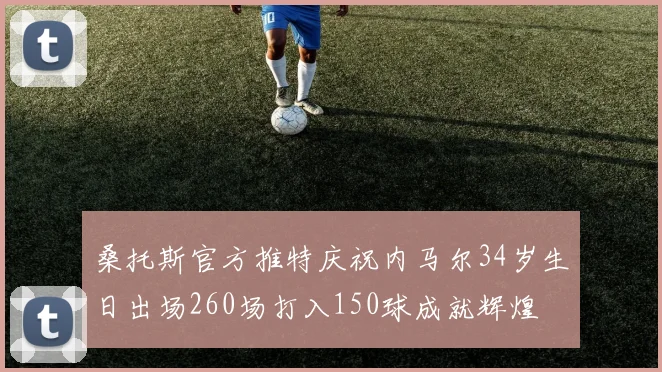 桑托斯官方推特庆祝内马尔34岁生日出场260场打入150球成就辉煌