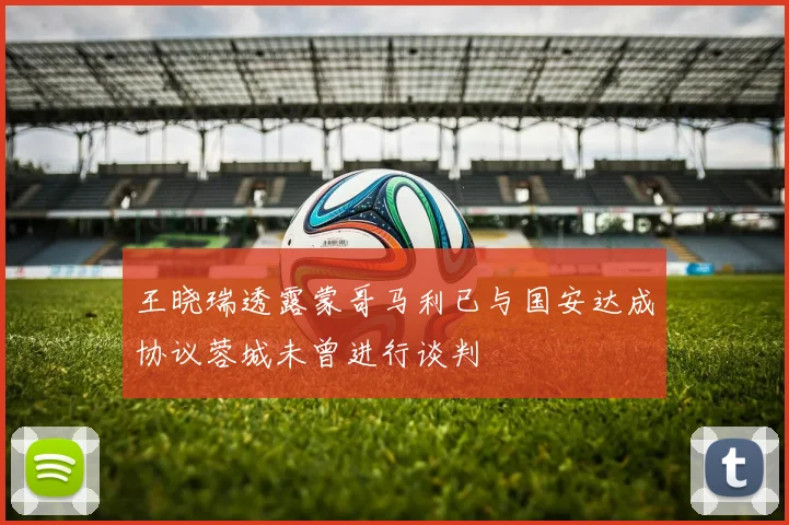 王晓瑞透露蒙哥马利已与国安达成协议蓉城未曾进行谈判