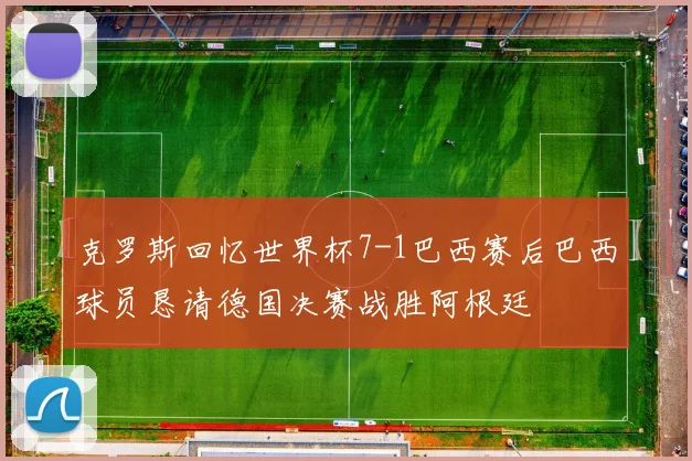 克罗斯回忆世界杯7-1巴西赛后巴西球员恳请德国决赛战胜阿根廷