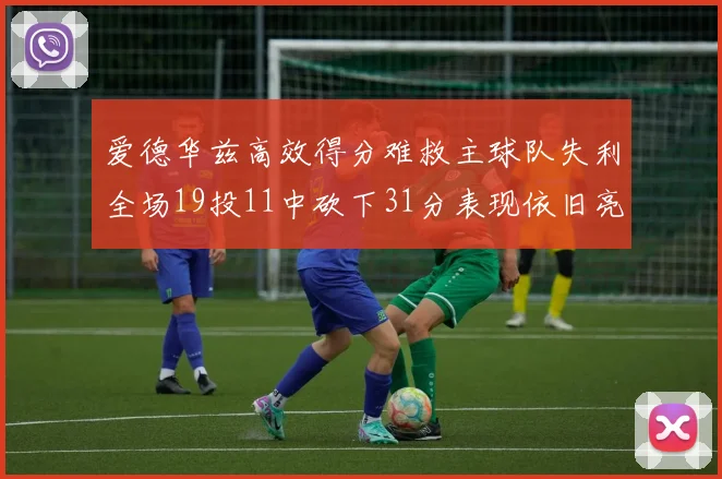 爱德华兹高效得分难救主球队失利全场19投11中砍下31分表现依旧亮眼
