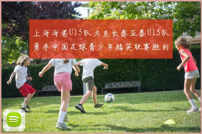上海海港U15队力克长春亚泰U15队勇夺中国足球青少年精英联赛胜利