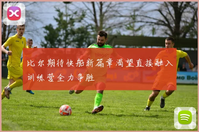 比尔期待快船新篇章渴望直接融入训练营全力争胜
