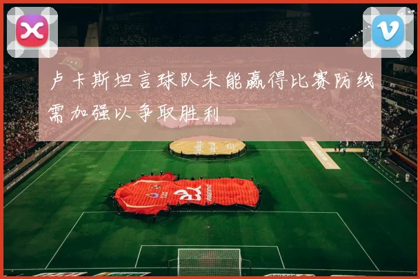 卢卡斯坦言球队未能赢得比赛防线需加强以争取胜利