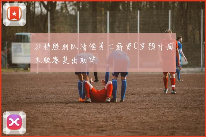 沙特胜利队清偿员工薪资C罗预计周末联赛复出助阵