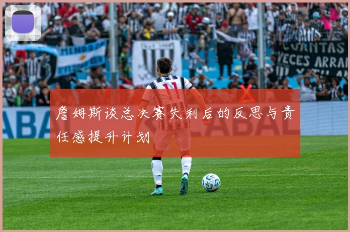 詹姆斯谈总决赛失利后的反思与责任感提升计划