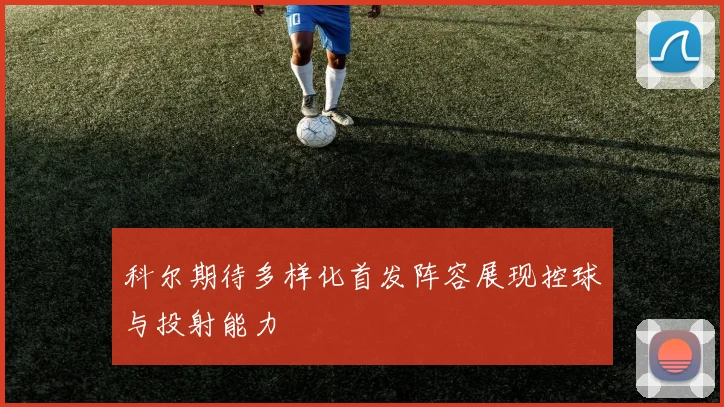 科尔期待多样化首发阵容展现控球与投射能力