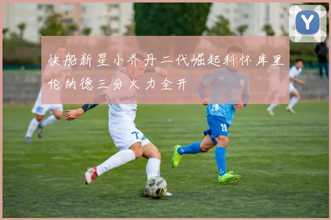 快船新星小乔丹二代崛起科怀库里伦纳德三分火力全开