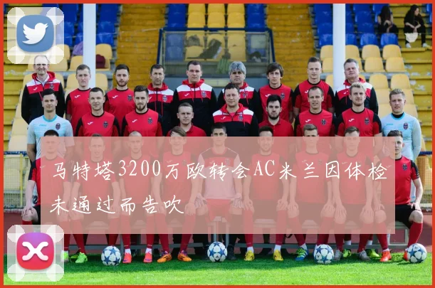 马特塔3200万欧转会AC米兰因体检未通过而告吹