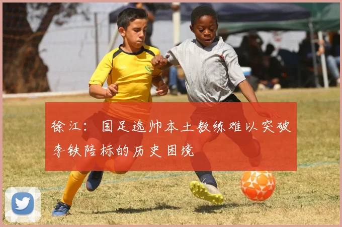 徐江：国足选帅本土教练难以突破李铁陪标的历史困境