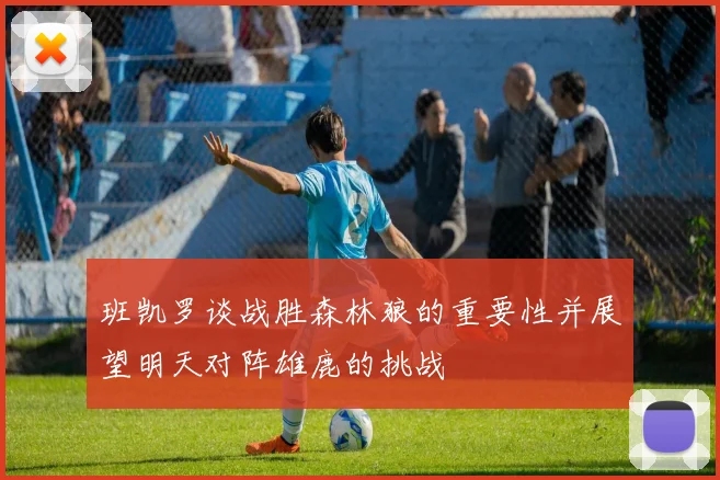 班凯罗谈战胜森林狼的重要性并展望明天对阵雄鹿的挑战