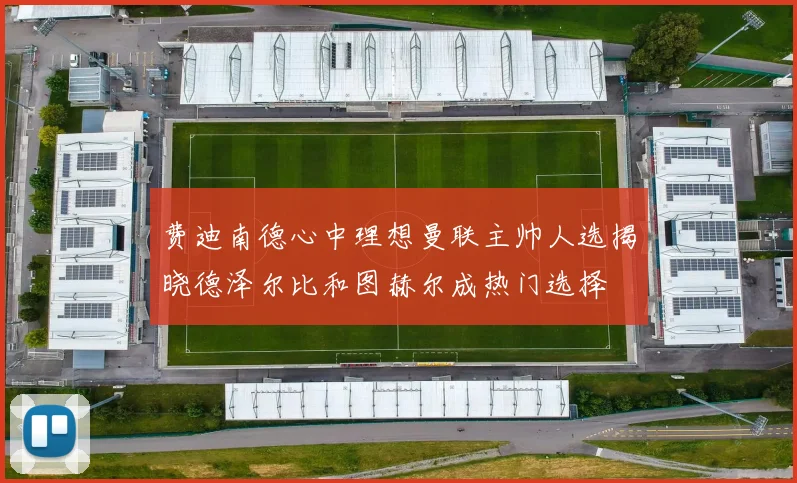 费迪南德心中理想曼联主帅人选揭晓德泽尔比和图赫尔成热门选择