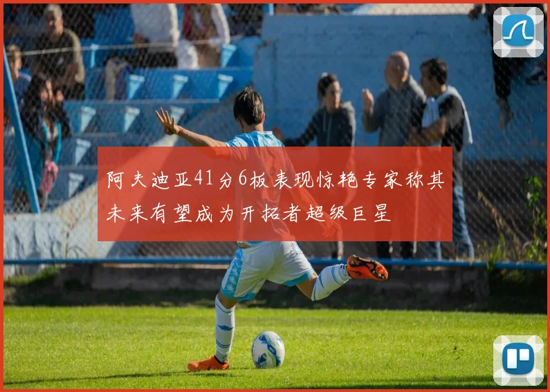 阿夫迪亚41分6板表现惊艳专家称其未来有望成为开拓者超级巨星