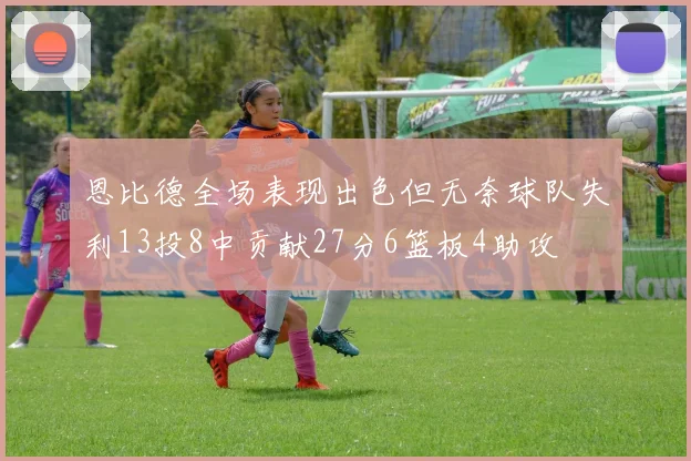恩比德全场表现出色但无奈球队失利13投8中贡献27分6篮板4助攻