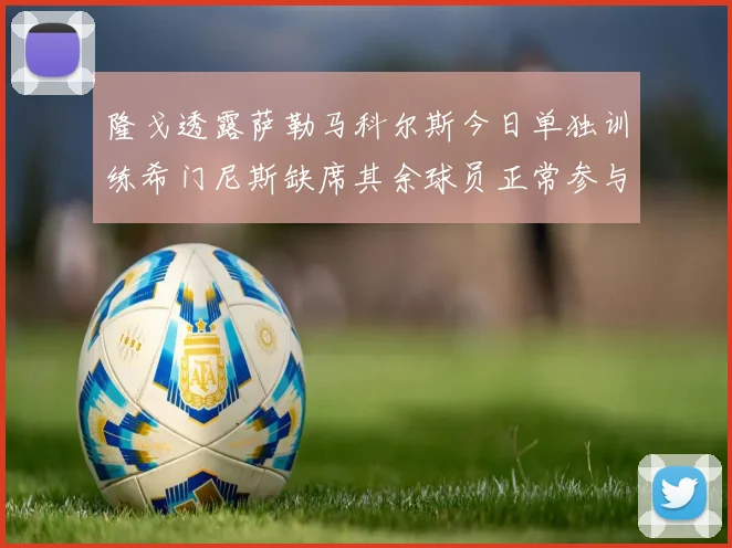 隆戈透露萨勒马科尔斯今日单独训练希门尼斯缺席其余球员正常参与训练
