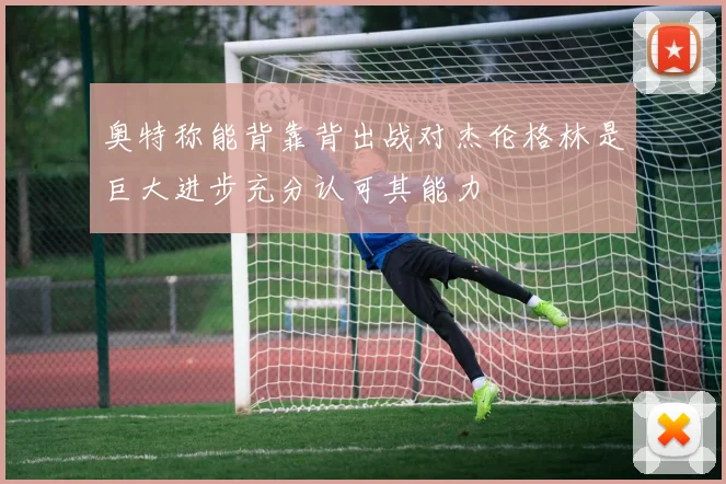 奥特称能背靠背出战对杰伦格林是巨大进步充分认可其能力