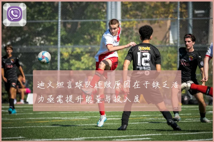 迪文坦言球队连败原因在于缺乏活力亟需提升能量与投入度