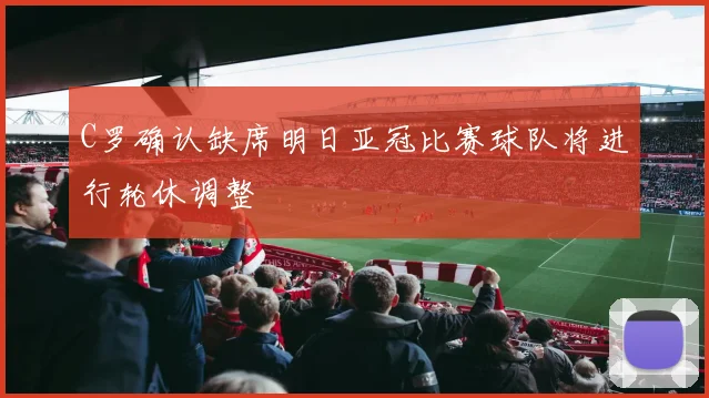 C罗确认缺席明日亚冠比赛球队将进行轮休调整