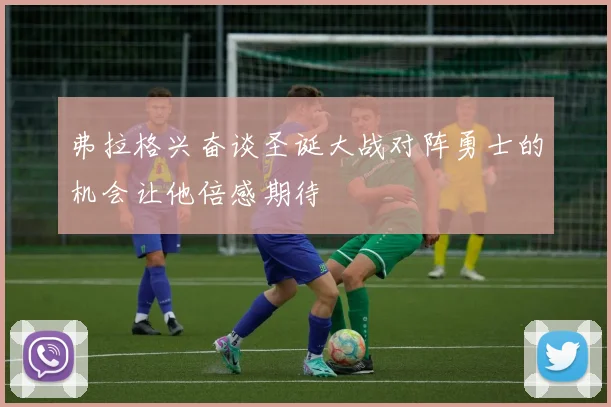 弗拉格兴奋谈圣诞大战对阵勇士的机会让他倍感期待