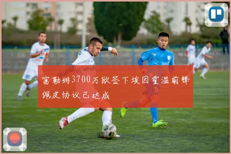 富勒姆3700万欧签下埃因霍温前锋佩皮协议已达成