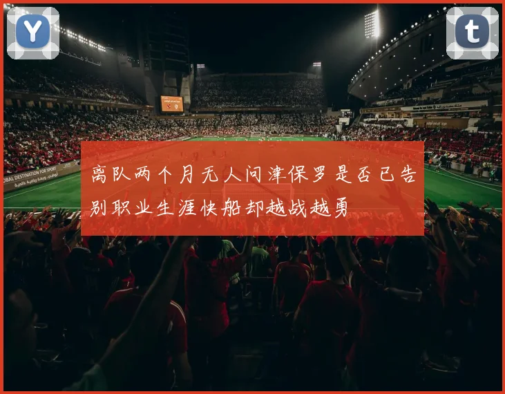 离队两个月无人问津保罗是否已告别职业生涯快船却越战越勇