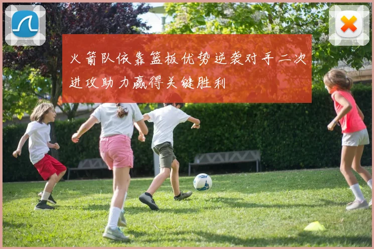 火箭队依靠篮板优势逆袭对手二次进攻助力赢得关键胜利