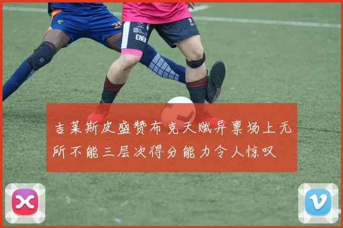 吉莱斯皮盛赞布克天赋异禀场上无所不能三层次得分能力令人惊叹