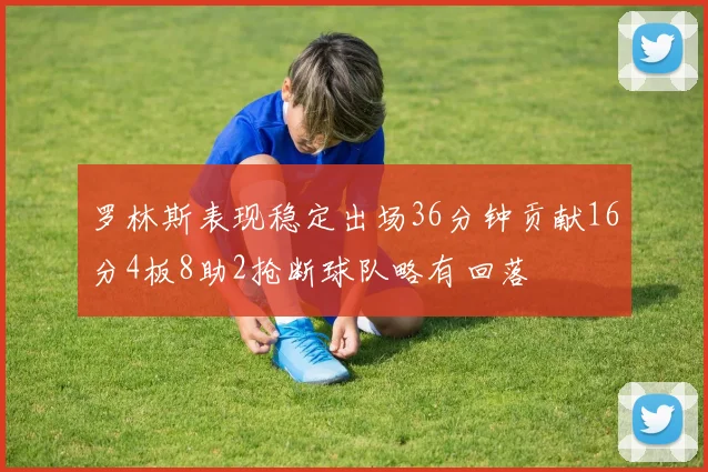 罗林斯表现稳定出场36分钟贡献16分4板8助2抢断球队略有回落