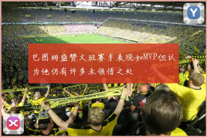巴图姆盛赞文班赛季表现如MVP但认为他仍有许多未领悟之处