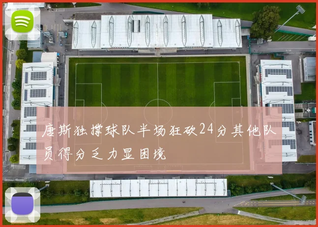 唐斯独撑球队半场狂砍24分其他队员得分乏力显困境