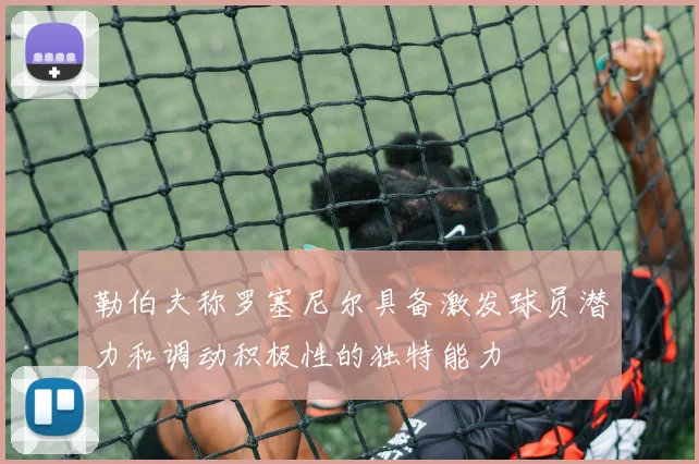勒伯夫称罗塞尼尔具备激发球员潜力和调动积极性的独特能力